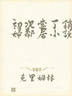 初次尝了销魂少妇邻居小说