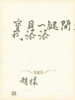 宝贝~腿开大点我添添