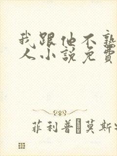 我跟他不熟笑佳人小说免费阅读