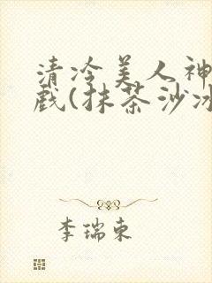清冷美人神奇游戏(抹茶沙冰)