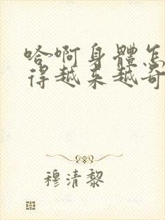 哈啊身体怎么变得越来越奇怪了