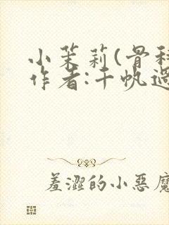 小茉莉(骨科)作者:千帆过尽