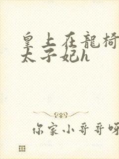 皇上在龙椅上c太子妃h