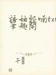 诱她轻喃txt笔趣阁