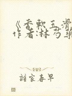 《香软玉滑》 作者:林芍药