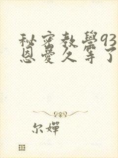 秘密教学93话恩爱久等了免费阅读