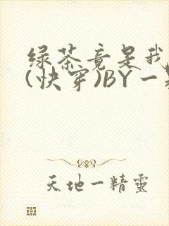 绿茶竟是我自己(快穿)BY一颗栗子