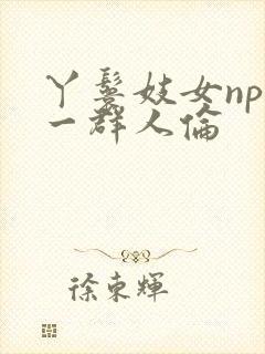 丫鬟妓女np被一群人伦