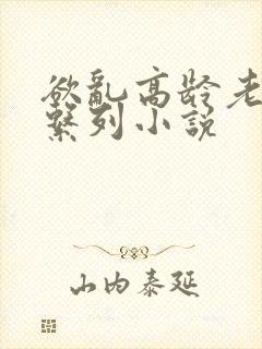 欲乱高龄老女人系列小说