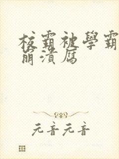 校霸被学霸玩到崩溃腐