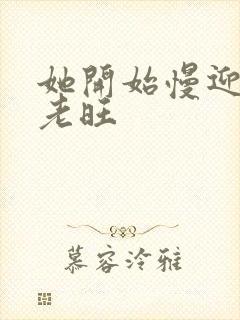 她开始慢迎迎合老旺