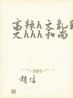 高辣h文乱乳h文hhh和尚