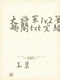 大将军1v2笔趣阁txt完结
