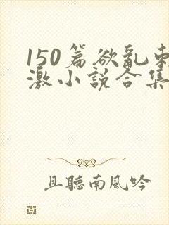 150篇欲乱刺激小说合集