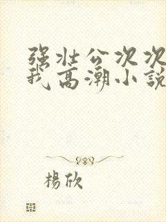 强壮公次次弄得我高潮小说封面