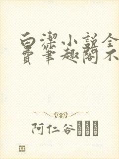 白洁小说全文免费笔趣阁不知所措