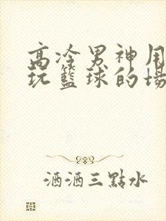 高冷男神用钢笔玩篮球的场景