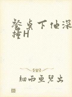 餐桌下他深深顶撞H