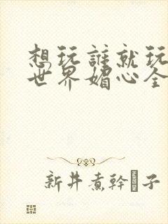 想玩谁就玩谁的世界媚心全文阅读封面