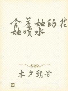 含着她的花蒂让她喷水