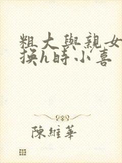 粗大与亲女伦交换h时小喜