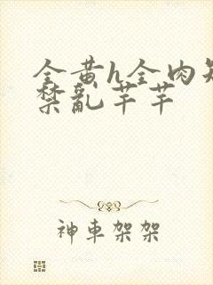 全黄h全肉短篇禁乱芊芊