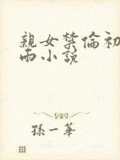 亲女禁伦初尝云雨小说