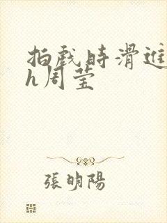 拍戏时滑进去了h周莹