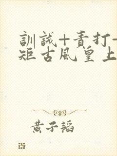 训诫+责打+规矩古风皇上皇后