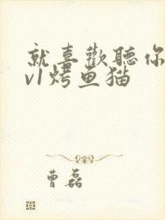 就喜欢听你叫1v1烤鱼猫