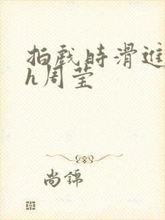 拍戏时滑进去了h周莹