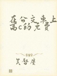 在公交车上弄到高c的免费