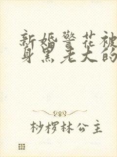 新婚警花被迫献身黑老大的小说