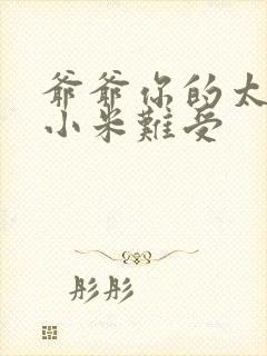 爷爷你的太大了小米难受