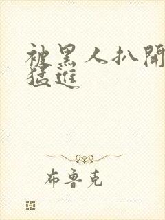 被黑人扒开双腿猛进