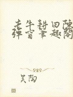 老牛耕田陈雪无弹窗笔趣阁