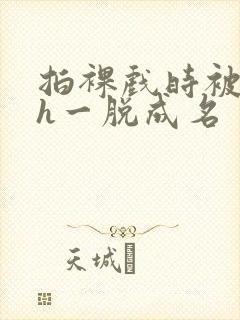 拍裸戏时被c了h一脱成名封面