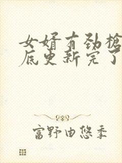 女婿有劲枪枪到底更新完了吗