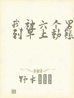 我被六个男人躁到早上动态图