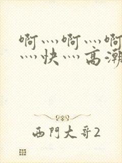 啊灬啊灬啊灬啊灬快灬高潮了