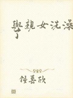 与亲女洗澡时伦了