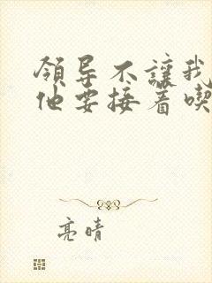 领导不让我断奶他要接着吃