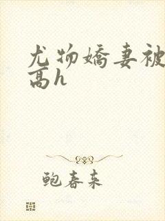 尤物娇妻被np高h