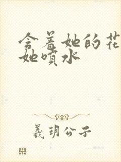 含着她的花蒂让她喷水封面