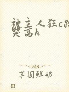 被主人狂c躁到哭高h