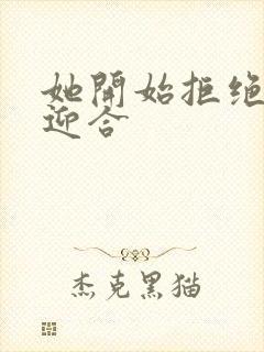 她开始拒绝慢迎迎合