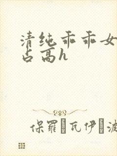 清纯乖乖女被强占高h