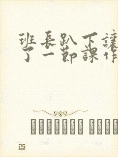 班长趴下让我C了一节课作文