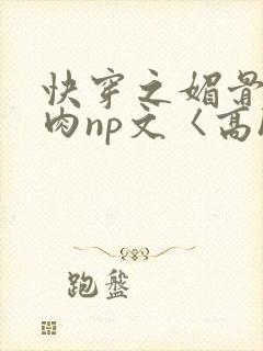 快穿之媚骨h啪肉np文〈高h〉
