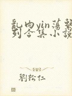 乱肉yin荡系列合集小说